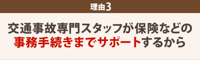 ３：交通事故専門スタッフが保険などの事務手続きまでサポートするから